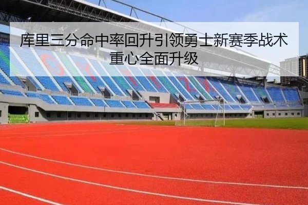 库里三分命中率回升引领勇士新赛季战术重心全面升级