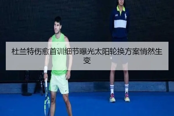 杜兰特伤愈首训细节曝光太阳轮换方案悄然生变